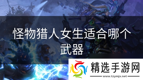 怪物猎人女生适合哪个武器