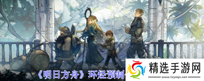 明日方舟环烃聚质获取攻略 明日方舟环烃聚质获取攻略