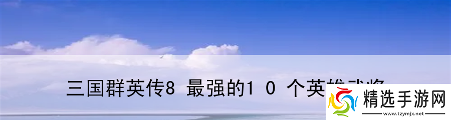 三国群英传8最强的10个英雄武将