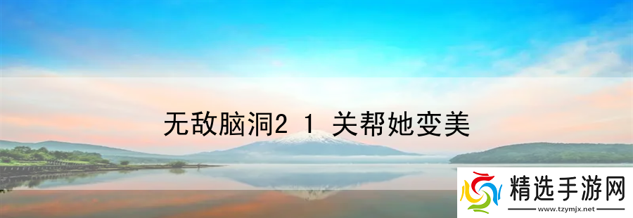 无敌脑洞21关帮她变美