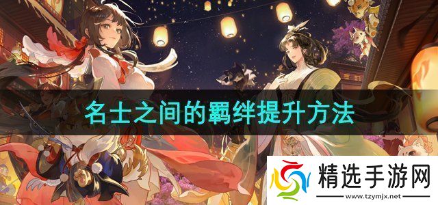 忘川风华录名士之间的羁绊怎么提升名士之间的羁绊提升方法