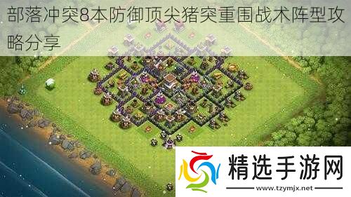 部落冲突8本防御顶尖猪突重围战术阵型攻略分享