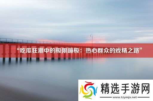 “吃瓜狂潮中的极限蹦极