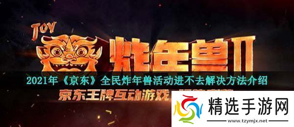2021京东全民炸年兽为什么进不去全民炸年兽活动进不去解决方法介绍