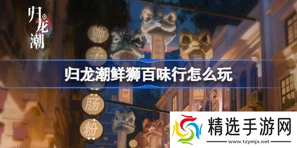 归龙潮鲜狮百味行怎么玩归龙潮鲜狮百味行活动介绍