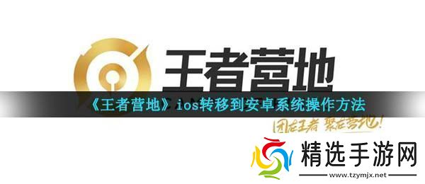 王者营地怎么转移到安卓系统ios转移到安卓系统操作指南