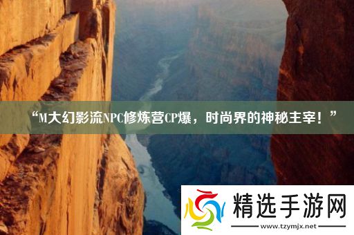 “M大幻影流NPC修炼营CP爆时尚界的神秘主宰!”