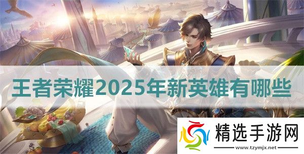 王者荣耀2025年新英雄有哪些