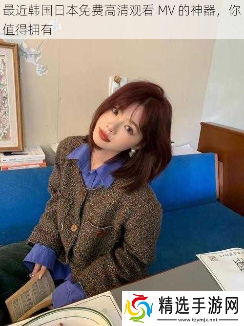最近韩国日本免费高清观看MV的神器你值得拥有