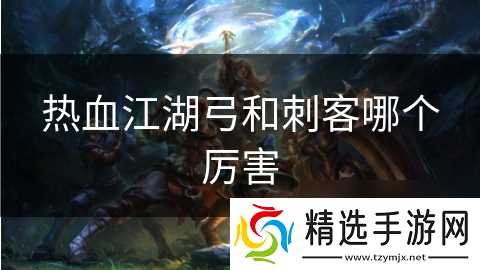 热血江湖弓和刺客哪个厉害