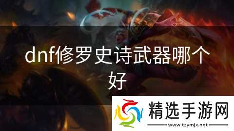 dnf修罗史诗武器哪个好