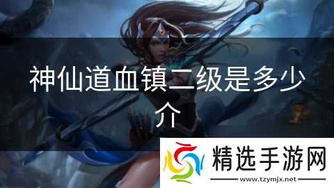 神仙道血镇二级是多少介