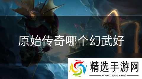 原始传奇哪个幻武好