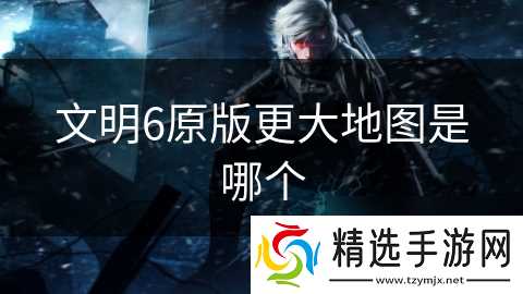 文明6原版更大地图是哪个