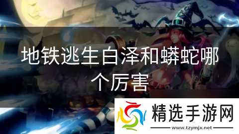 地铁逃生白泽和蟒蛇哪个厉害