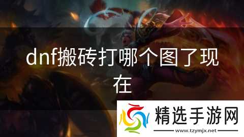 dnf搬砖打哪个图了现在