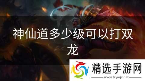 神仙道多少级可以打双龙
