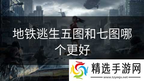地铁逃生五图和七图哪个更好