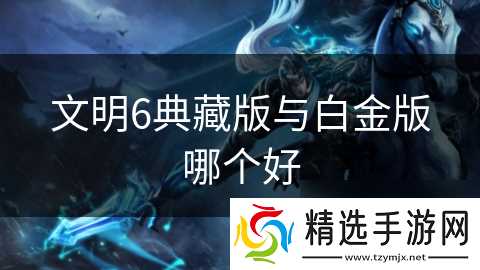 文明6典藏版与白金版哪个好