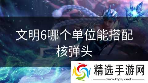 文明6哪个单位能搭配核弹头