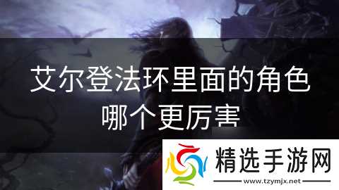 艾尔登法环里面的角色哪个更厉害