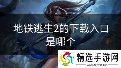 地铁逃生2的下载入口是哪个