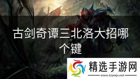 古剑奇谭三北洛大招哪个键