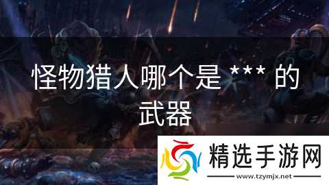 怪物猎人哪个是 *** 的武器