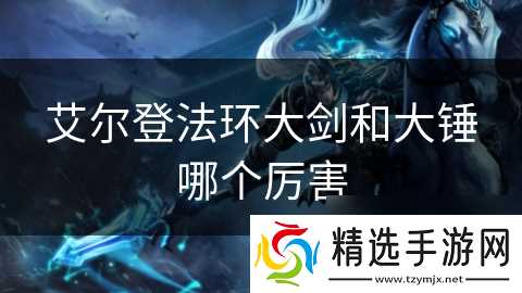 艾尔登法环大剑和大锤哪个厉害