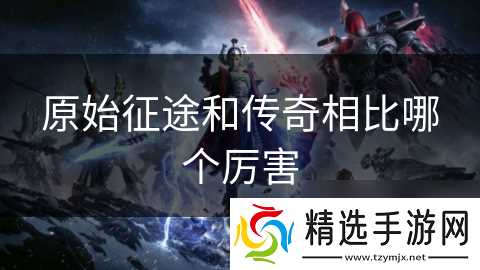 原始征途和传奇相比哪个厉害