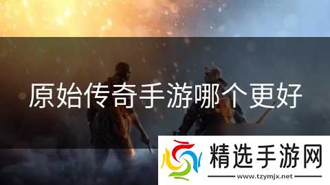 原始传奇手游哪个更好