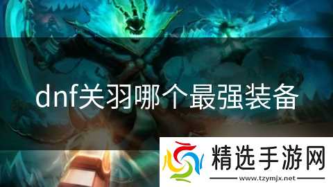 dnf关羽哪个最强装备