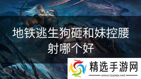 地铁逃生狗砸和妹控腰射哪个好