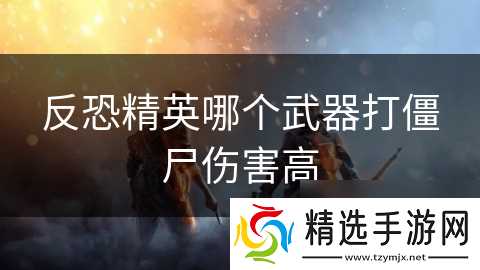 反恐精英哪个武器打僵尸伤害高
