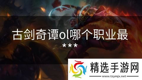 古剑奇谭ol哪个职业最 ***