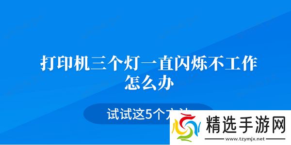 打印机三个灯一直闪烁不工作怎么办 试试这5个方法 打印机三个灯一直闪烁不工作怎么办 试试这5个方法