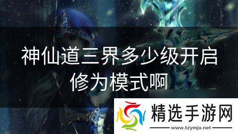 神仙道三界多少级开启修为模式啊