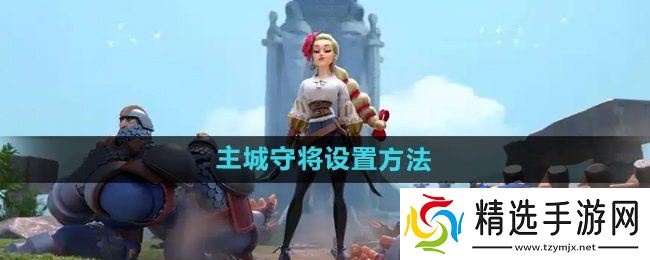 《万国觉醒》主城守将设置方法