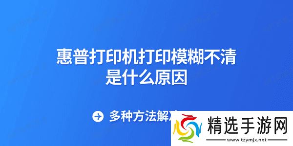 惠普打印机打印模糊不清是什么原因 多种方法解决 惠普打印机打印模糊不清是什么原因 多种方法解决