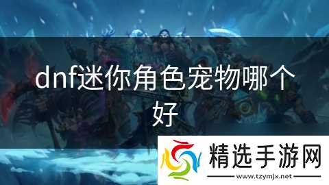 dnf迷你角色宠物哪个好