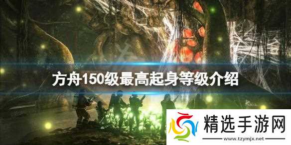 方舟生存进化150级起身多少级 150级最高起身等级介绍