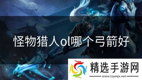 怪物猎人ol哪个弓箭好