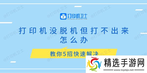 打印机没脱机但打不出来怎么办 教你5招快速解决 打印机没脱机但打不出来怎么办 教你5招快速解决