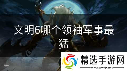 文明6哪个领袖军事最猛