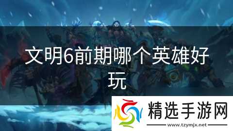文明6前期哪个英雄好玩