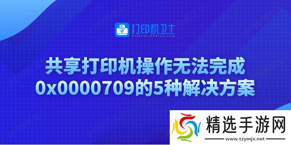 共享打印机操作无法完成0x0000709的5种解决方案 共享打印机操作无法完成0x0000709的5种解决方案