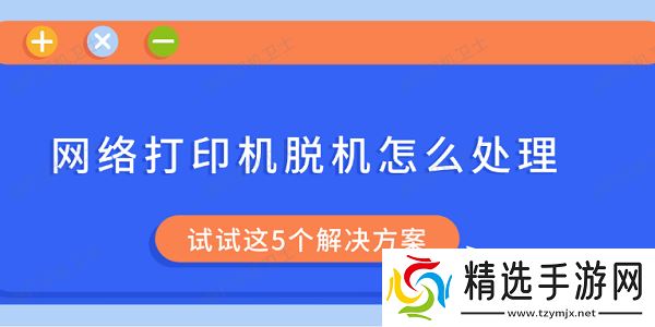 网络打印机脱机怎么处理 试试这5个解决方案 网络打印机脱机怎么处理 试试这5个解决方案
