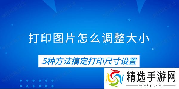 打印图片怎么调整大小 5种方法搞定打印尺寸设置 打印图片怎么调整大小 5种方法搞定打印尺寸设置