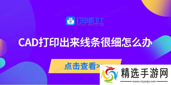 CAD打印出来线条很细怎么办 5种原因及解决方法 CAD打印出来线条很细怎么办 5种原因及解决方法