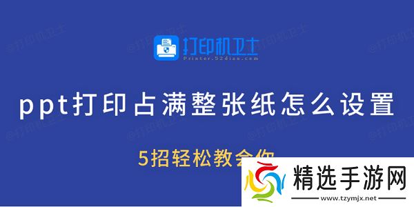 ppt打印占满整张纸怎么设置 5招轻松教会你 ppt打印占满整张纸怎么设置 5招轻松教会你